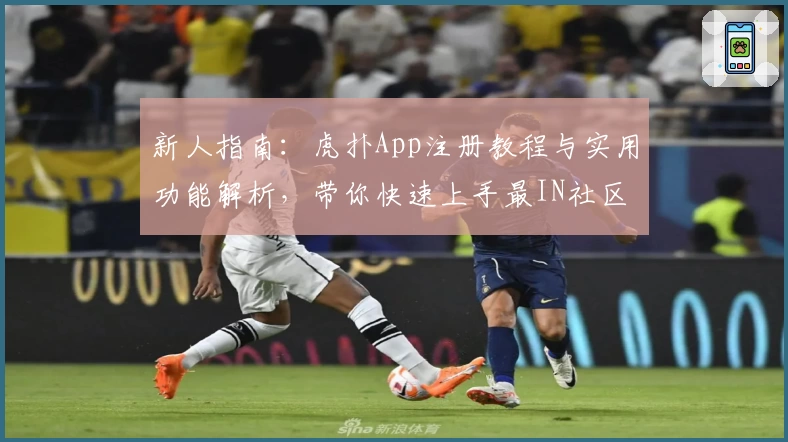 新人指南：虎扑App注册教程与实用功能解析，带你快速上手最IN社区