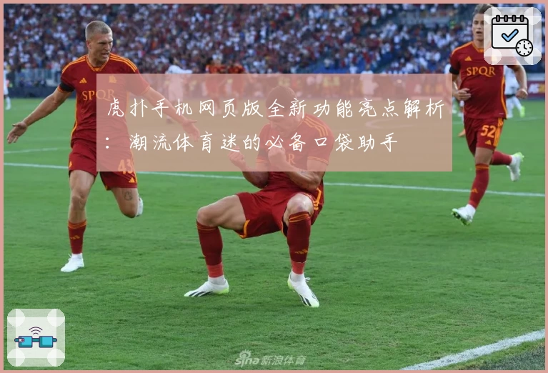 虎扑手机网页版全新功能亮点解析：潮流体育迷的必备口袋助手