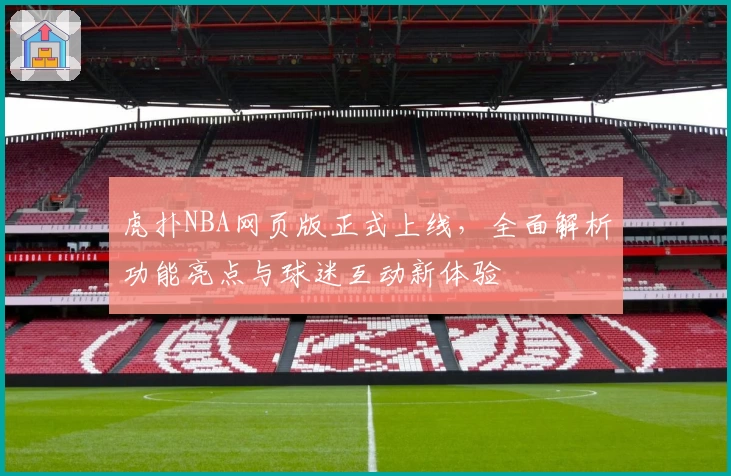虎扑NBA网页版正式上线，全面解析功能亮点与球迷互动新体验