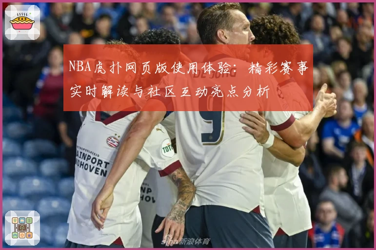 NBA虎扑网页版使用体验：精彩赛事实时解读与社区互动亮点分析