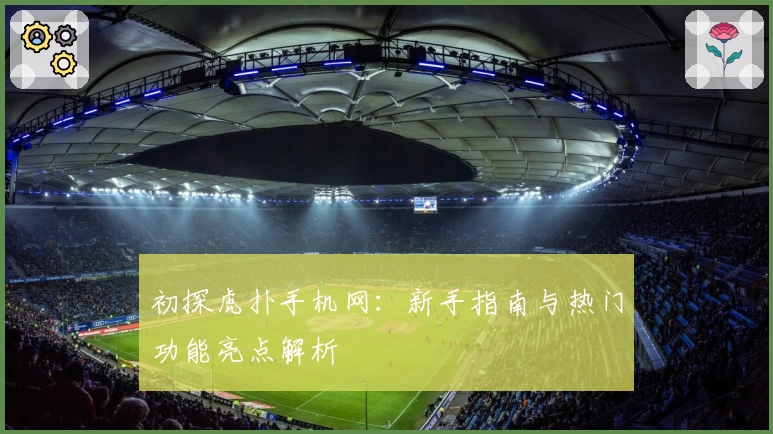 初探虎扑手机网：新手指南与热门功能亮点解析
