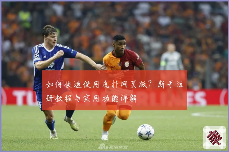 如何快速使用虎扑网页版?新手注册教程与实用功能详解