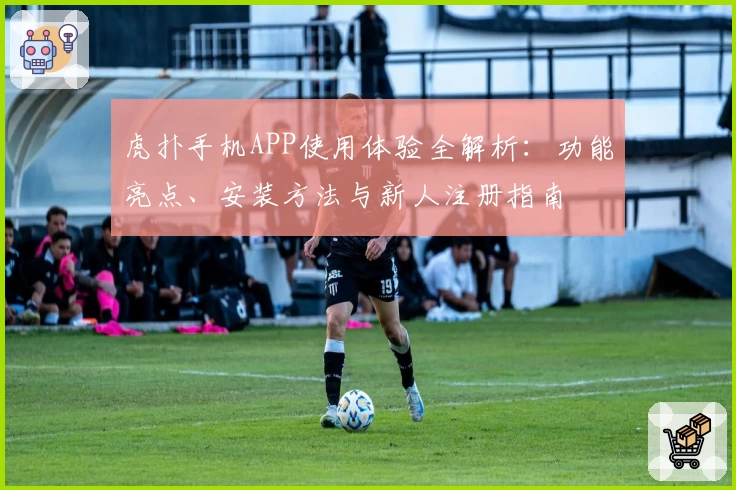 虎扑手机APP使用体验全解析：功能亮点、安装方法与新人注册指南