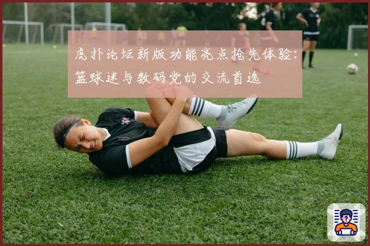 虎扑论坛新版功能亮点抢先体验:篮球迷与数码党的交流首选