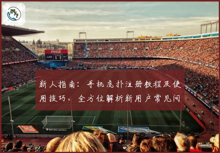 新人指南：手机虎扑注册教程及使用技巧，全方位解析新用户常见问题！
