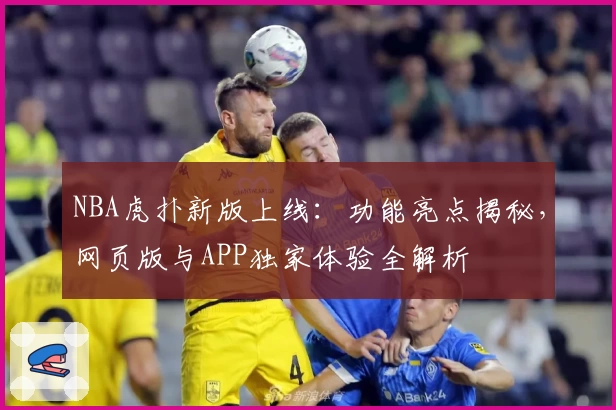 NBA虎扑新版上线：功能亮点揭秘，网页版与APP独家体验全解析