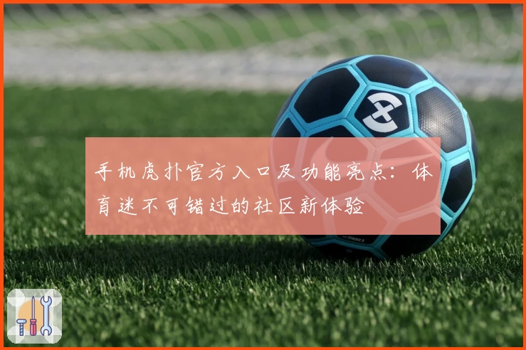 手机虎扑官方入口及功能亮点：体育迷不可错过的社区新体验