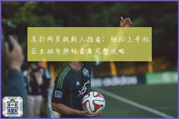 虎扑网页版新人指南：轻松上手社区互动与热帖查看完整攻略