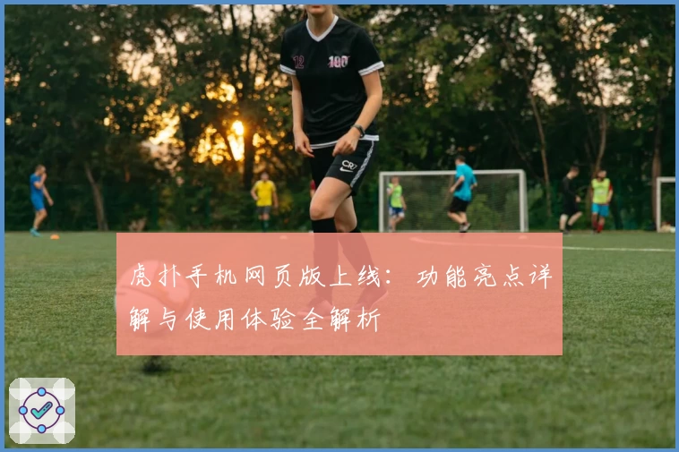 虎扑手机网页版上线：功能亮点详解与使用体验全解析