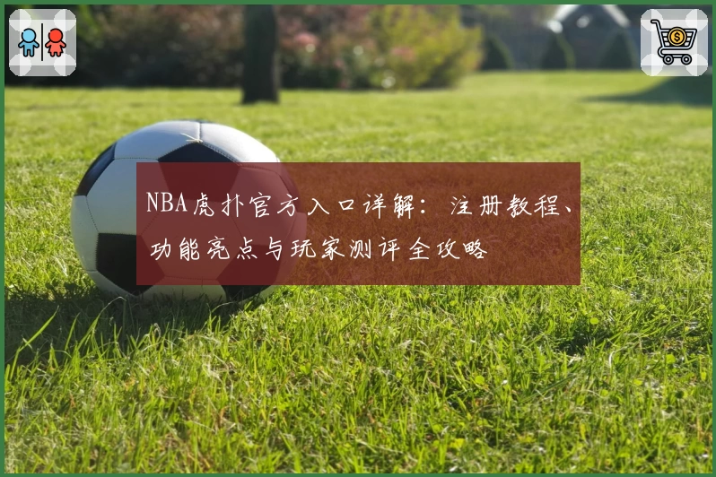 NBA虎扑官方入口详解：注册教程、功能亮点与玩家测评全攻略