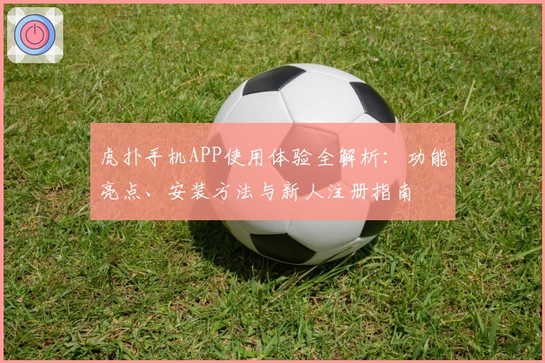 虎扑手机APP使用体验全解析：功能亮点、安装方法与新人注册指南