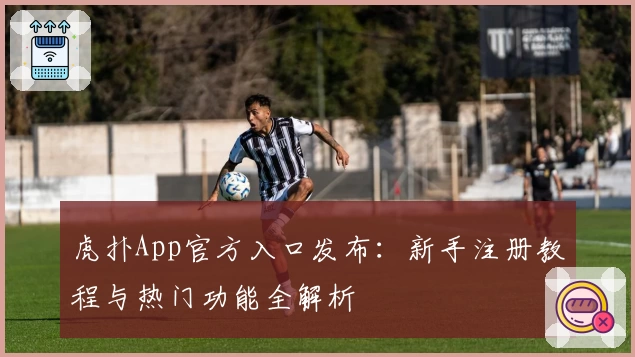 虎扑App官方入口发布：新手注册教程与热门功能全解析