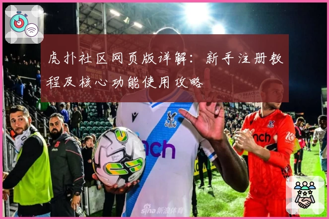 虎扑社区网页版详解：新手注册教程及核心功能使用攻略
