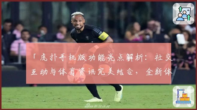 「虎扑手机版功能亮点解析：社交互动与体育资讯完美结合，全新体验一键开启」