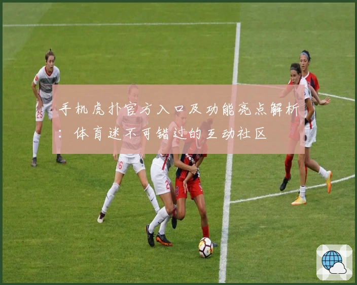 手机虎扑官方入口及功能亮点解析：体育迷不可错过的互动社区