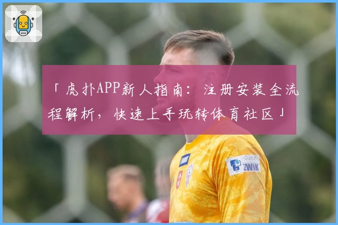 「虎扑APP新人指南：注册安装全流程解析，快速上手玩转体育社区」