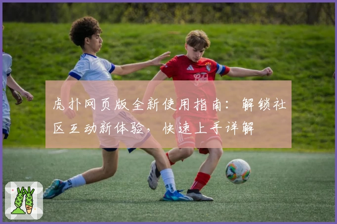 虎扑网页版全新使用指南：解锁社区互动新体验，快速上手详解