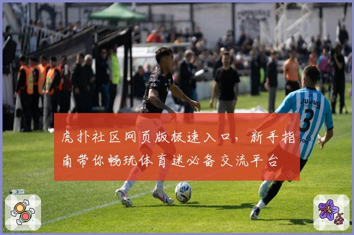 虎扑社区网页版极速入口，新手指南带你畅玩体育迷必备交流平台
